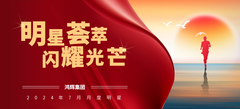  明星薈萃 閃耀光芒 | 鴻輝集團(tuán)2024年7月月度明星
